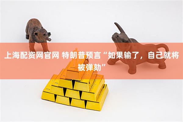 上海配资网官网 特朗普预言“如果输了，自己就将被弹劾”