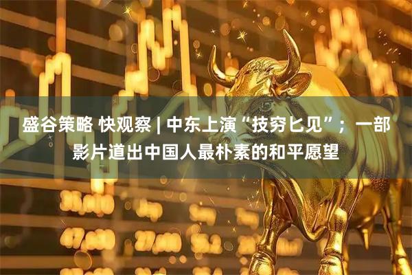 盛谷策略 快观察 | 中东上演“技穷匕见”；一部影片道出中国人最朴素的和平愿望