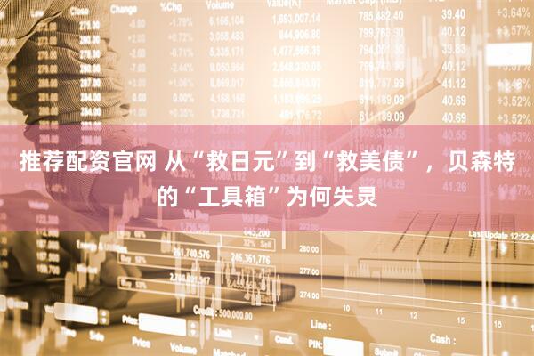 推荐配资官网 从“救日元”到“救美债”，贝森特的“工具箱”为何失灵