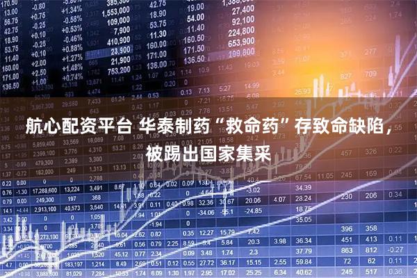 航心配资平台 华泰制药“救命药”存致命缺陷，被踢出国家集采