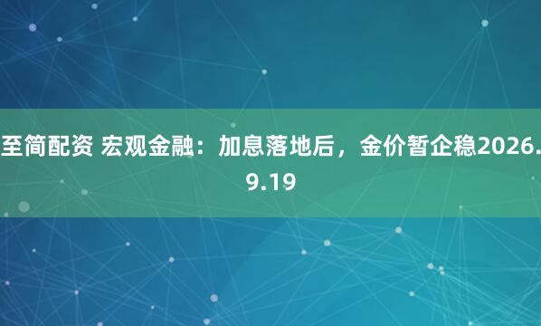 至简配资 宏观金融：加息落地后，金价暂企稳2026.9.19