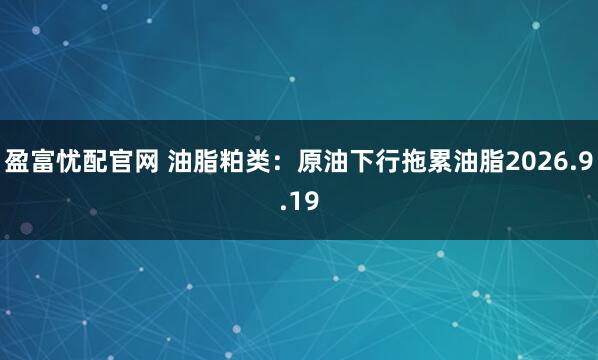 盈富忧配官网 油脂粕类：原油下行拖累油脂2026.9.19
