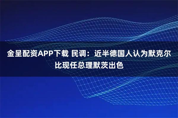 金呈配资APP下载 民调：近半德国人认为默克尔比现任总理默茨出色