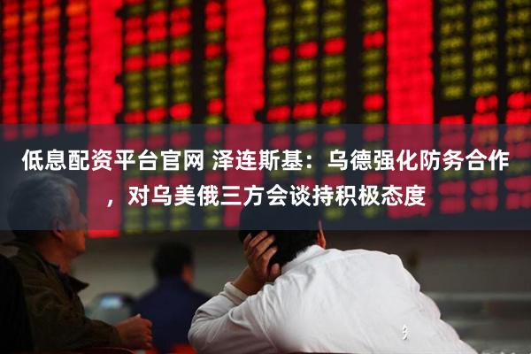 低息配资平台官网 泽连斯基：乌德强化防务合作，对乌美俄三方会谈持积极态度