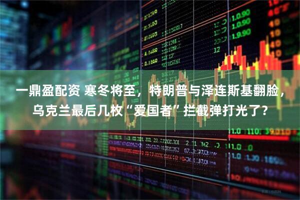 一鼎盈配资 寒冬将至，特朗普与泽连斯基翻脸，乌克兰最后几枚“爱国者”拦截弹打光了？